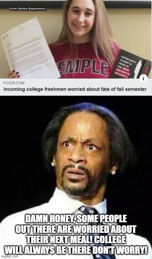 Damn, Chill! | DAMN HONEY, SOME PEOPLE OUT THERE ARE WORRIED ABOUT THEIR NEXT MEAL! COLLEGE WILL ALWAYS BE THERE DON'T WORRY! | image tagged in kat williams | made w/ Imgflip meme maker