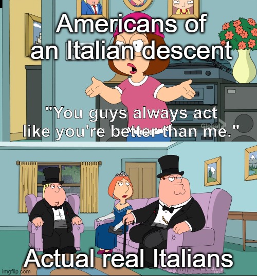 Italians are superior to Americans of an Italian descent | Americans of an Italian descent; "You guys always act like you're better than me."; Actual real Italians | image tagged in meg family guy better than me,italians,italy,america,americans,family guy | made w/ Imgflip meme maker