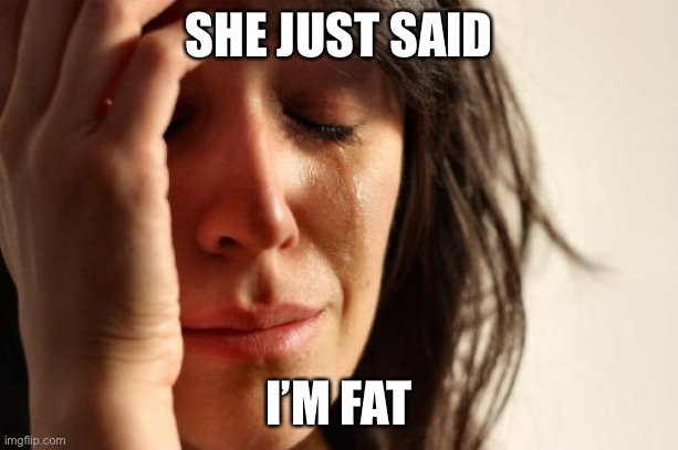 First World Problems Meme | SHE JUST SAID I’M FAT | image tagged in memes,first world problems | made w/ Imgflip meme maker