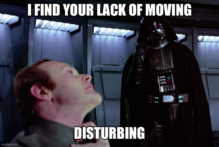 darth vader force choke | I FIND YOUR LACK OF MOVING DISTURBING | image tagged in darth vader force choke | made w/ Imgflip meme maker