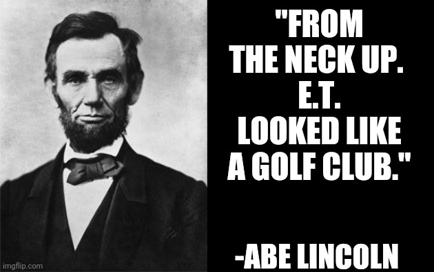 quotable abe lincoln | "FROM THE NECK UP. 
E.T. LOOKED LIKE A GOLF CLUB."; -ABE LINCOLN | image tagged in quotable abe lincoln | made w/ Imgflip meme maker