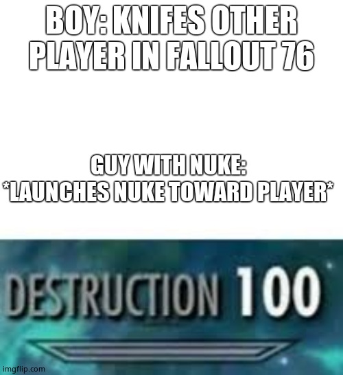 Destruction 100 | BOY: KNIFES OTHER PLAYER IN FALLOUT 76; GUY WITH NUKE: *LAUNCHES NUKE TOWARD PLAYER* | image tagged in destruction 100 | made w/ Imgflip meme maker