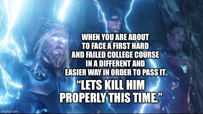 Preparing to face a hard College Course again that was failed at first | WHEN YOU ARE ABOUT TO FACE A FIRST HARD AND FAILED COLLEGE COURSE IN A DIFFERENT AND EASIER WAY IN ORDER TO PASS IT; “LETS KILL HIM PROPERLY THIS TIME.” | image tagged in avengers endgame,lets kill him properly this time,college,hard choice to make,marvel cinematic universe | made w/ Imgflip meme maker