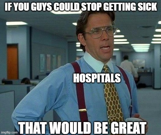Hospital's | IF YOU GUYS COULD STOP GETTING SICK; HOSPITALS; THAT WOULD BE GREAT | image tagged in memes,that would be great | made w/ Imgflip meme maker