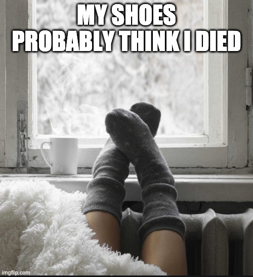 MY SHOES PROBABLY THINK I DIED | image tagged in funny | made w/ Imgflip meme maker