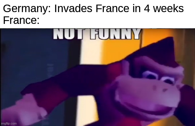 Germany: Invades France in 4 weeks
France: | made w/ Imgflip meme maker