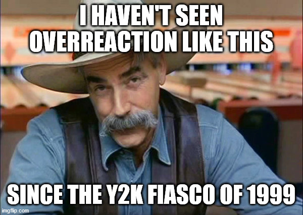 Sam Elliott special kind of stupid | I HAVEN'T SEEN OVERREACTION LIKE THIS SINCE THE Y2K FIASCO OF 1999 | image tagged in sam elliott special kind of stupid | made w/ Imgflip meme maker