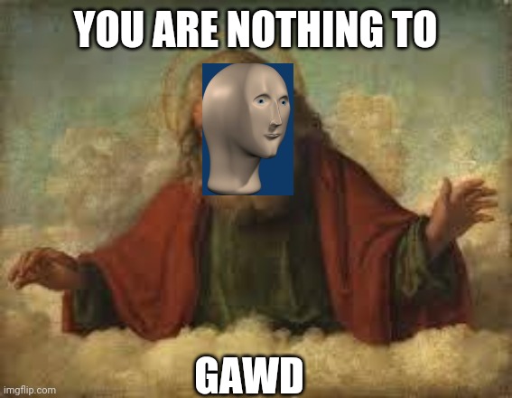 god | YOU ARE NOTHING TO GAWD | image tagged in god | made w/ Imgflip meme maker