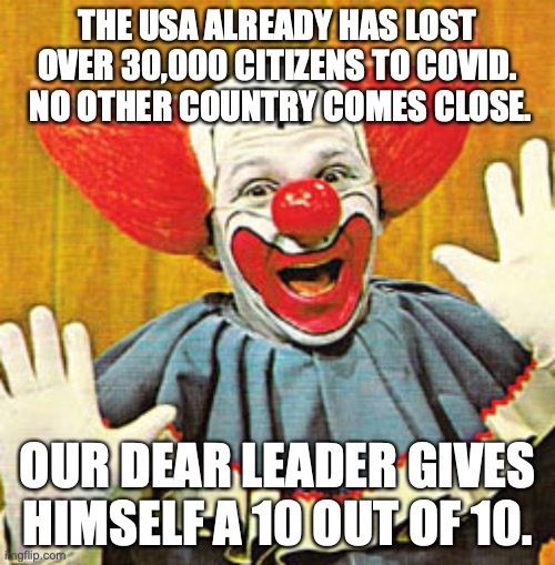 Bozo The Clown v001 | THE USA ALREADY HAS LOST OVER 30,000 CITIZENS TO COVID.  NO OTHER COUNTRY COMES CLOSE. OUR DEAR LEADER GIVES HIMSELF A 10 OUT OF 10. | image tagged in bozo the clown v001 | made w/ Imgflip meme maker