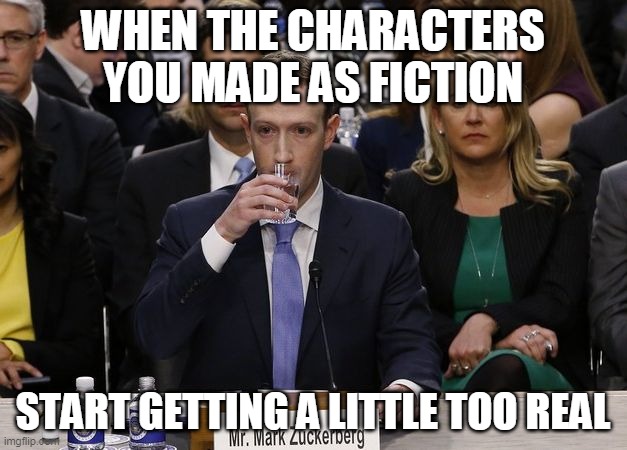 *sips water* | WHEN THE CHARACTERS YOU MADE AS FICTION; START GETTING A LITTLE TOO REAL | image tagged in mark zuckerberg sipping water,memes,funny,help | made w/ Imgflip meme maker