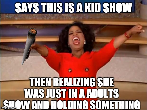 Oprah You Get A | SAYS THIS IS A KID SHOW; THEN REALIZING SHE WAS JUST IN A ADULTS SHOW AND HOLDING SOMETHING | image tagged in memes,oprah you get a | made w/ Imgflip meme maker