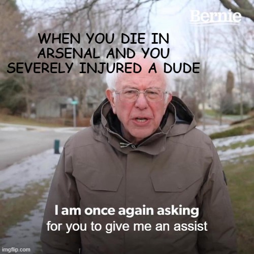 Bernie I Am Once Again Asking For Your Support | WHEN YOU DIE IN ARSENAL AND YOU SEVERELY INJURED A DUDE; for you to give me an assist | image tagged in memes,bernie i am once again asking for your support | made w/ Imgflip meme maker