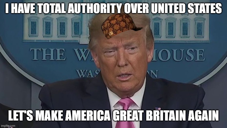 If Only You Knew How Bad Things Really Are | I HAVE TOTAL AUTHORITY OVER UNITED STATES; LET'S MAKE AMERICA GREAT BRITAIN AGAIN | image tagged in if only you knew how bad things really are | made w/ Imgflip meme maker