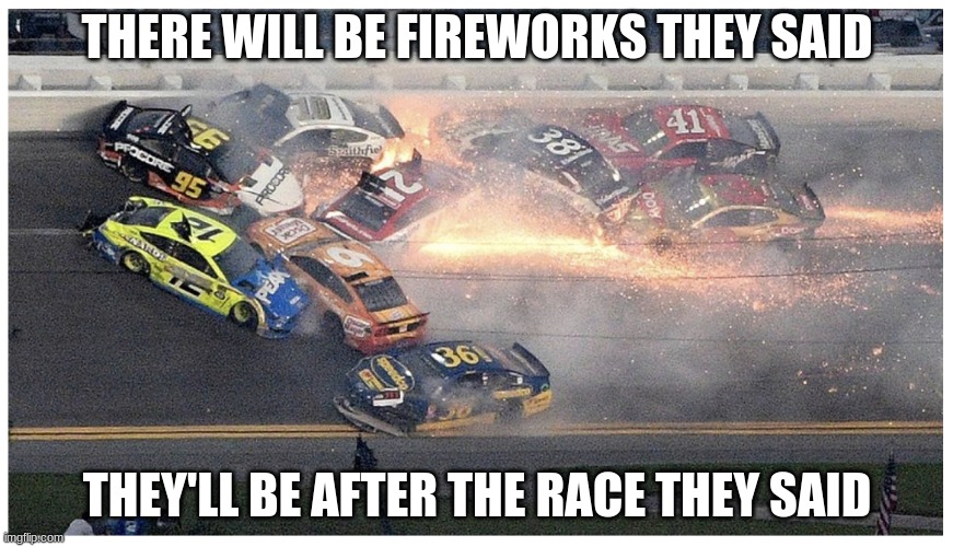 Nascar | THERE WILL BE FIREWORKS THEY SAID; THEY'LL BE AFTER THE RACE THEY SAID | image tagged in nascar,daytona,crash,fireworks,racing,memes | made w/ Imgflip meme maker