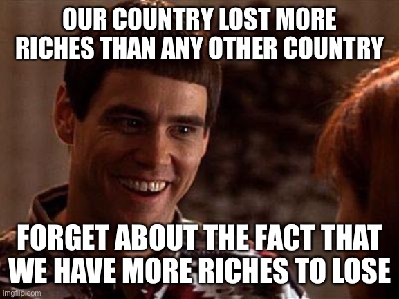 Dumb And Dumber | OUR COUNTRY LOST MORE RICHES THAN ANY OTHER COUNTRY FORGET ABOUT THE FACT THAT WE HAVE MORE RICHES TO LOSE | image tagged in dumb and dumber | made w/ Imgflip meme maker