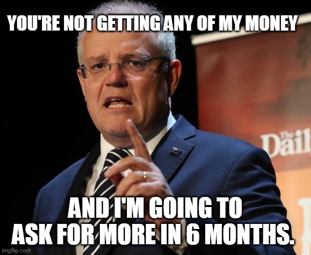 Scomo stop it | YOU'RE NOT GETTING ANY OF MY MONEY; AND I'M GOING TO ASK FOR MORE IN 6 MONTHS. | image tagged in scomo stop it | made w/ Imgflip meme maker
