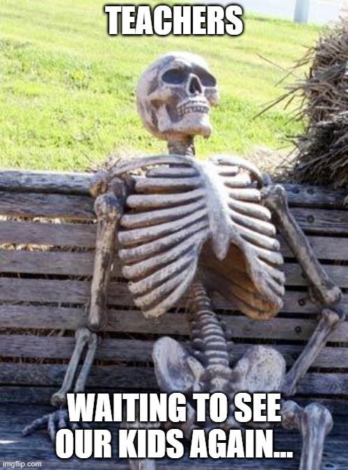 Waiting Skeleton | TEACHERS; WAITING TO SEE OUR KIDS AGAIN... | image tagged in memes,waiting skeleton | made w/ Imgflip meme maker