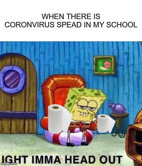 Spongebob Ight Imma Head Out Meme | WHEN THERE IS CORONVIRUS SPEAD IN MY SCHOOL | image tagged in memes,spongebob ight imma head out | made w/ Imgflip meme maker