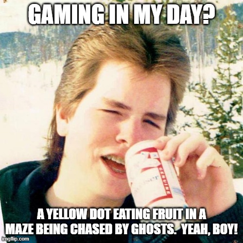Eighties Teen |  GAMING IN MY DAY? A YELLOW DOT EATING FRUIT IN A MAZE BEING CHASED BY GHOSTS.  YEAH, BOY! | image tagged in memes,eighties teen | made w/ Imgflip meme maker
