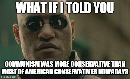 Matrix Morpheus On Communism And Conservatism | WHAT IF I TOLD YOU; COMMUNISM WAS MORE CONSERVATIVE THAN MOST OF AMERICAN CONSERVATIVES NOWADAYS | image tagged in memes,matrix morpheus,communism,conservatives | made w/ Imgflip meme maker