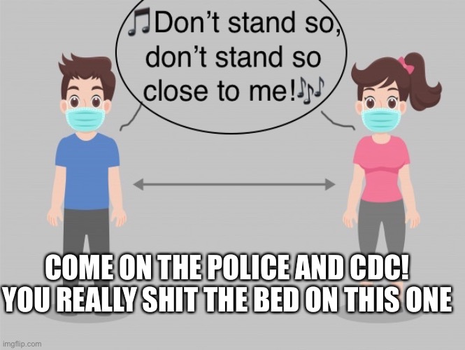 Great moments in blown opportunity history | COME ON THE POLICE AND CDC! YOU REALLY SHIT THE BED ON THIS ONE | image tagged in covid-19,coronavirus,social distancing | made w/ Imgflip meme maker