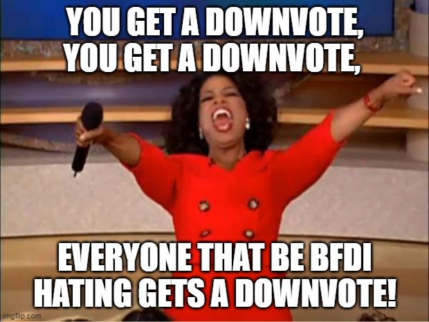 Oprah You Get A Meme | YOU GET A DOWNVOTE, YOU GET A DOWNVOTE, EVERYONE THAT BE BFDI HATING GETS A DOWNVOTE! | image tagged in memes,oprah you get a | made w/ Imgflip meme maker