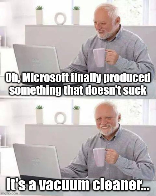 Microshaft | Oh, Microsoft finally produced something that doesn't suck; It's a vacuum cleaner... | image tagged in memes,hide the pain harold,microsoft | made w/ Imgflip meme maker