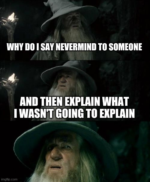 Confused Gandalf | WHY DO I SAY NEVERMIND TO SOMEONE; AND THEN EXPLAIN WHAT I WASN'T GOING TO EXPLAIN | image tagged in memes,confused gandalf | made w/ Imgflip meme maker