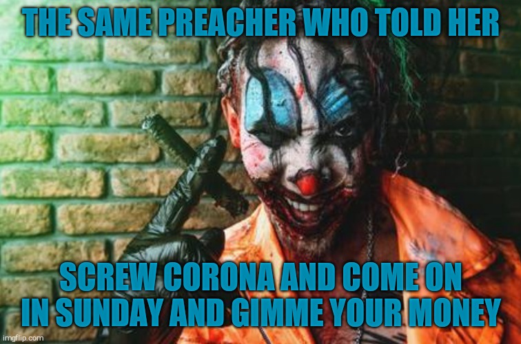 w | THE SAME PREACHER WHO TOLD HER SCREW CORONA AND COME ON IN SUNDAY AND GIMME YOUR MONEY | image tagged in creepy evil clown scr/sh | made w/ Imgflip meme maker