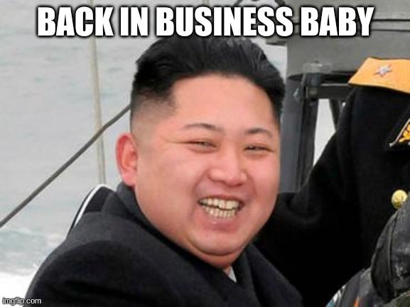 Happy Kim Jong Un | BACK IN BUSINESS BABY | image tagged in happy kim jong un | made w/ Imgflip meme maker