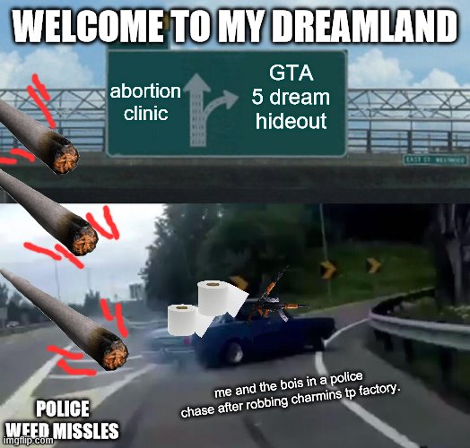 Left Exit 12 Off Ramp Meme | WELCOME TO MY DREAMLAND; abortion clinic; GTA 5 dream hideout; me and the bois in a police chase after robbing charmins tp factory. POLICE WEED MISSLES | image tagged in memes,left exit 12 off ramp | made w/ Imgflip meme maker