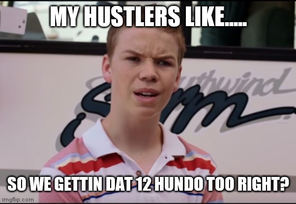 You Guys are Getting Paid | MY HUSTLERS LIKE..... SO WE GETTIN DAT 12 HUNDO TOO RIGHT? | image tagged in you guys are getting paid | made w/ Imgflip meme maker