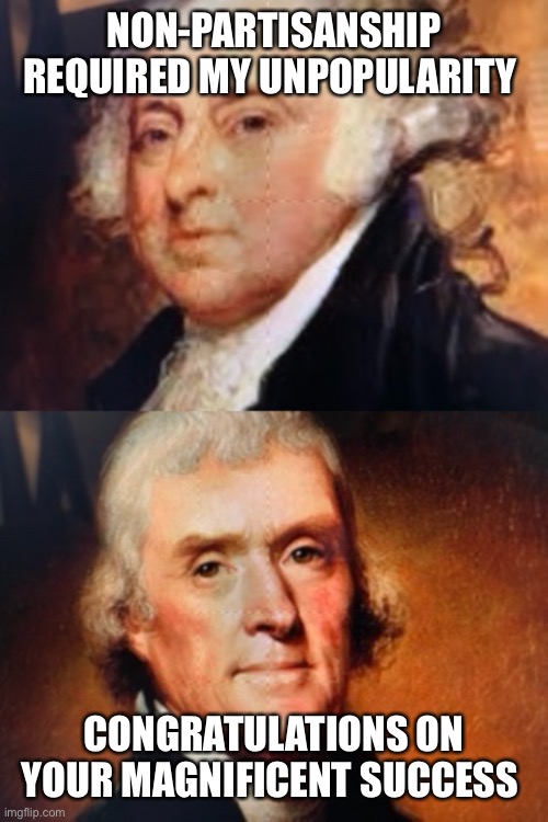 NON-PARTISANSHIP REQUIRED MY UNPOPULARITY; CONGRATULATIONS ON YOUR MAGNIFICENT SUCCESS | image tagged in john adams,thomas jefferson,political parties | made w/ Imgflip meme maker