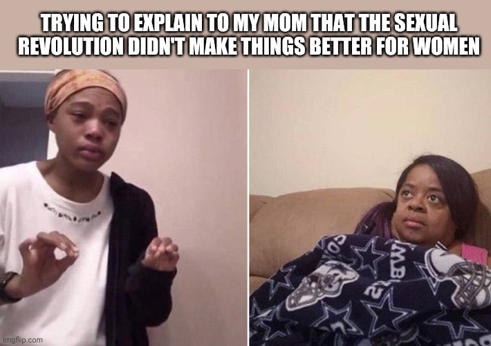 Me explaining to my mom | TRYING TO EXPLAIN TO MY MOM THAT THE SEXUAL REVOLUTION DIDN'T MAKE THINGS BETTER FOR WOMEN | image tagged in me explaining to my mom | made w/ Imgflip meme maker