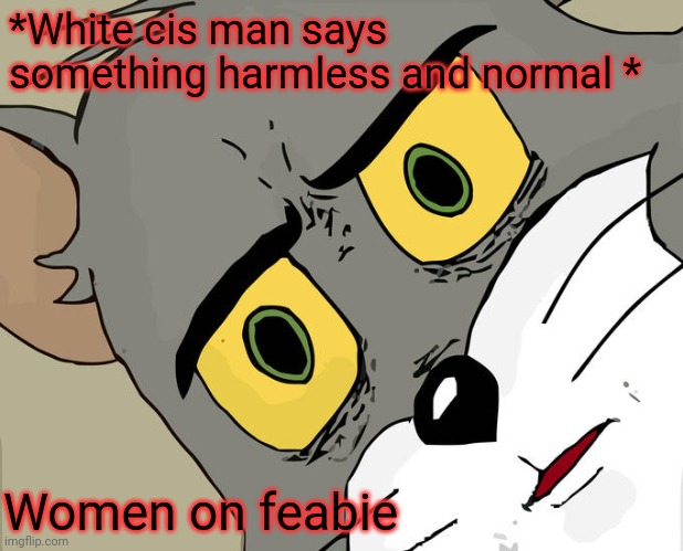 Cos most of the women on feabie judge men for breathing | *White cis man says something harmless and normal *; Women on feabie | image tagged in memes,unsettled tom,feabie,feminist,feminazi,feminism | made w/ Imgflip meme maker