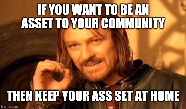 One Does Not Simply | IF YOU WANT TO BE AN ASSET TO YOUR COMMUNITY; THEN KEEP YOUR ASS SET AT HOME | image tagged in memes,one does not simply | made w/ Imgflip meme maker