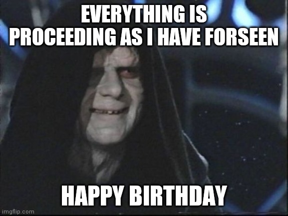 the Emperor | EVERYTHING IS PROCEEDING AS I HAVE FORSEEN; HAPPY BIRTHDAY | image tagged in the emperor | made w/ Imgflip meme maker