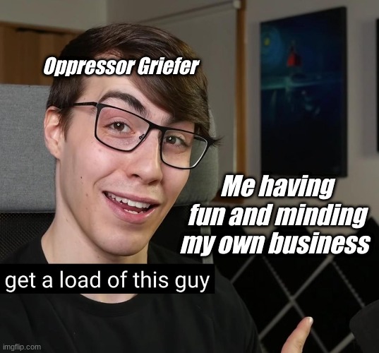 Get a load of this guy | Oppressor Griefer; Me having fun and minding my own business | image tagged in get a load of this guy | made w/ Imgflip meme maker