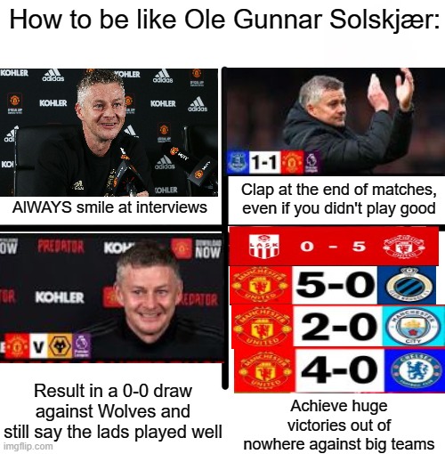 The "Ole Starter Pack" | How to be like Ole Gunnar Solskjær:; Clap at the end of matches, even if you didn't play good; AlWAYS smile at interviews; Achieve huge victories out of nowhere against big teams; Result in a 0-0 draw against Wolves and still say the lads played well | image tagged in memes,blank starter pack,funny,manchester united | made w/ Imgflip meme maker