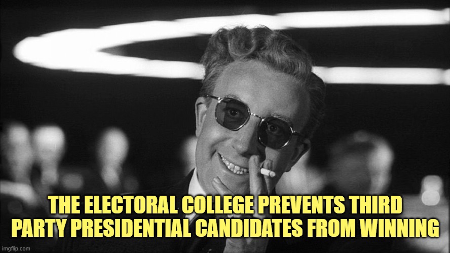 Doctor Strangelove says... | THE ELECTORAL COLLEGE PREVENTS THIRD PARTY PRESIDENTIAL CANDIDATES FROM WINNING | image tagged in doctor strangelove says | made w/ Imgflip meme maker