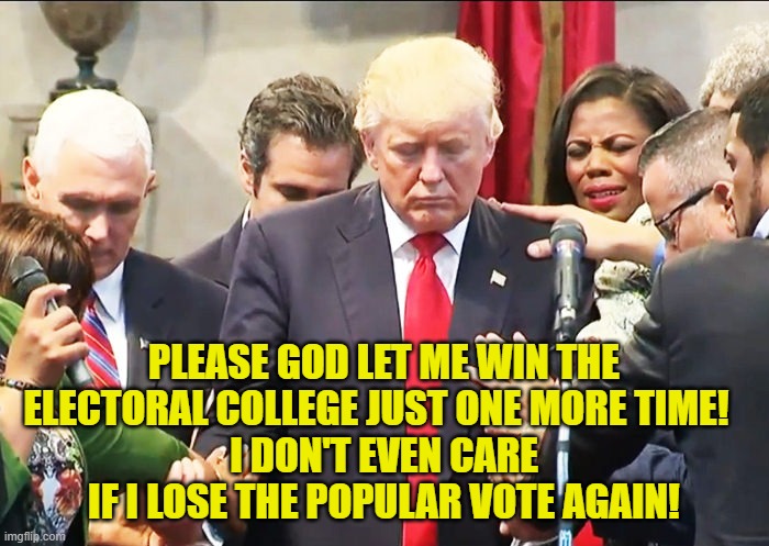 trump praying | PLEASE GOD LET ME WIN THE ELECTORAL COLLEGE JUST ONE MORE TIME!  
I DON'T EVEN CARE IF I LOSE THE POPULAR VOTE AGAIN! | image tagged in trump praying | made w/ Imgflip meme maker