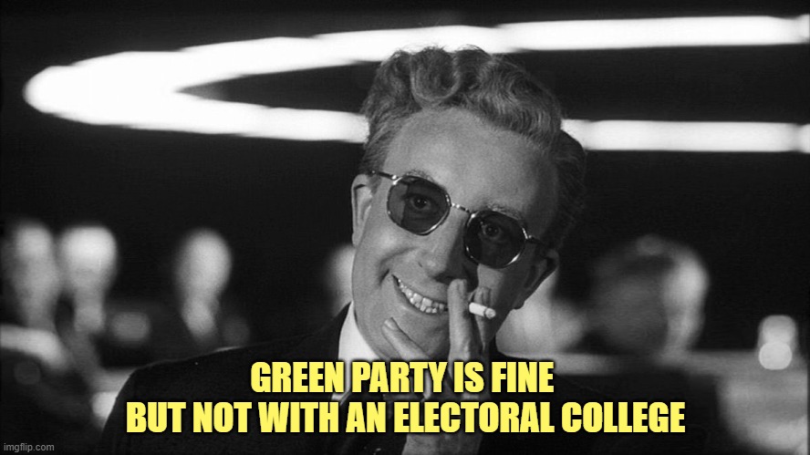 Doctor Strangelove says... | GREEN PARTY IS FINE 
BUT NOT WITH AN ELECTORAL COLLEGE | image tagged in doctor strangelove says | made w/ Imgflip meme maker