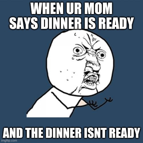 Y U No | WHEN UR MOM SAYS DINNER IS READY; AND THE DINNER ISNT READY | image tagged in memes,y u no | made w/ Imgflip meme maker