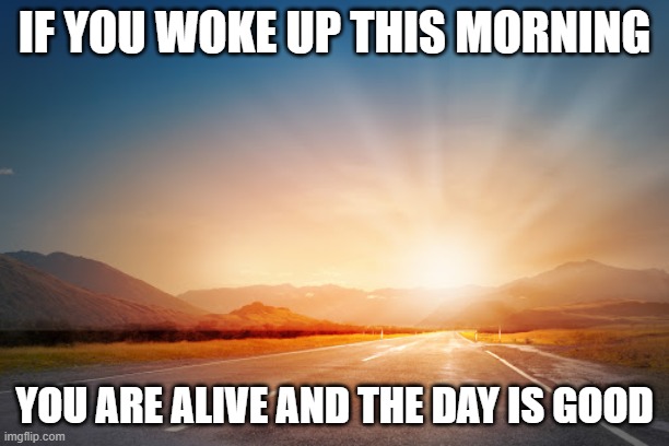 if you woke up | IF YOU WOKE UP THIS MORNING; YOU ARE ALIVE AND THE DAY IS GOOD | image tagged in good day,alive | made w/ Imgflip meme maker