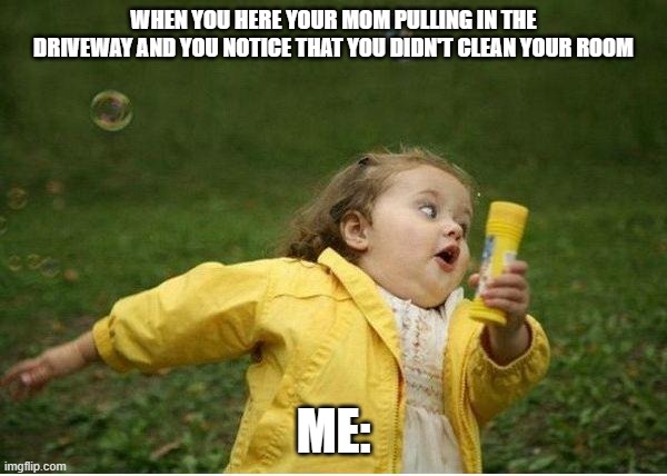 Chubby Bubbles Girl Meme | WHEN YOU HERE YOUR MOM PULLING IN THE DRIVEWAY AND YOU NOTICE THAT YOU DIDN'T CLEAN YOUR ROOM; ME: | image tagged in memes,chubby bubbles girl | made w/ Imgflip meme maker