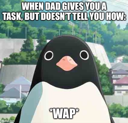 Penguin highway stare | WHEN DAD GIVES YOU A TASK, BUT DOESN’T TELL YOU HOW:; *WAP* | image tagged in penguin highway stare | made w/ Imgflip meme maker