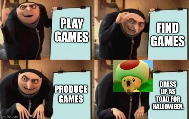 Gru has a Second plan | PLAY GAMES; FIND GAMES; PRODUCE GAMES; DRESS UP AS TOAD FOR HALLOWEEN. | image tagged in gru's plan | made w/ Imgflip meme maker