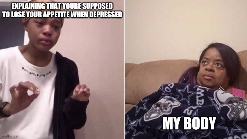 Me explaining to my mom | EXPLAINING THAT YOURE SUPPOSED TO LOSE YOUR APPETITE WHEN DEPRESSED; MY BODY | image tagged in me explaining to my mom | made w/ Imgflip meme maker