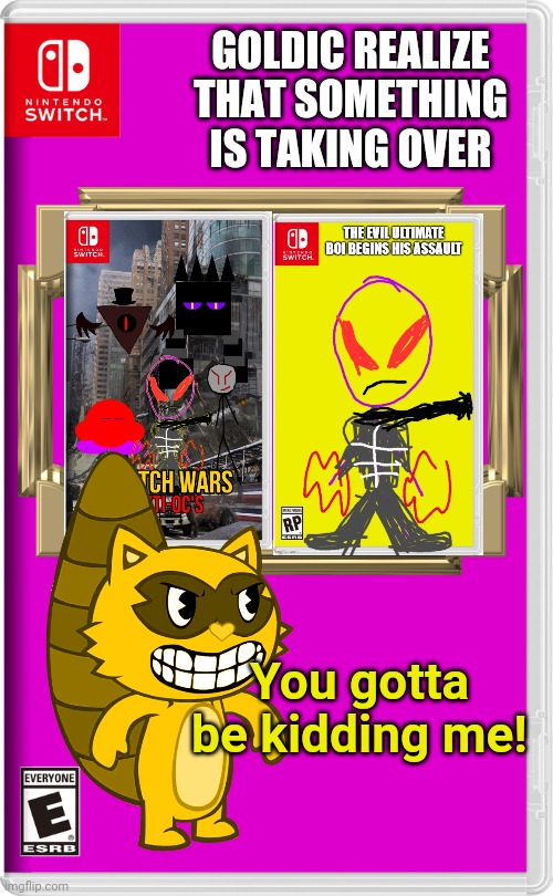 OH NO! Evil OCs on the run??!! Darn it! | GOLDIC REALIZE THAT SOMETHING IS TAKING OVER; You gotta be kidding me! | image tagged in nintendo switch,happy tree friends,ultimate boi,oc,goldic,takeover | made w/ Imgflip meme maker