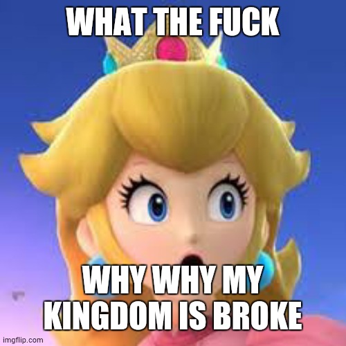 Peach |  WHAT THE FUCK; WHY WHY MY KINGDOM IS BROKE | image tagged in peach | made w/ Imgflip meme maker